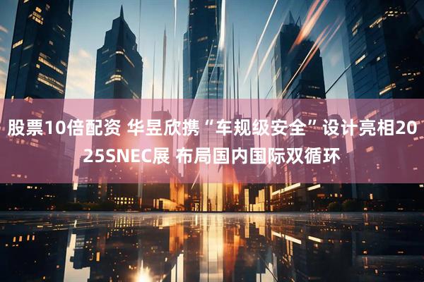 股票10倍配资 华昱欣携“车规级安全”设计亮相2025SNEC展 布局国内国际双循环