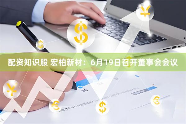 配资知识股 宏柏新材：6月19日召开董事会会议