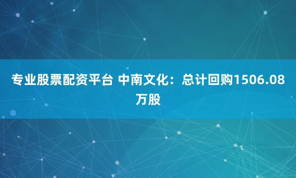 专业股票配资平台 中南文化：总计回购1506.08万股