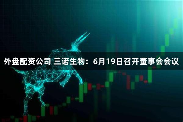 外盘配资公司 三诺生物：6月19日召开董事会会议