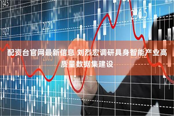 配资台官网最新信息 刘烈宏调研具身智能产业高质量数据集建设