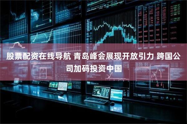 股票配资在线导航 青岛峰会展现开放引力 跨国公司加码投资中国