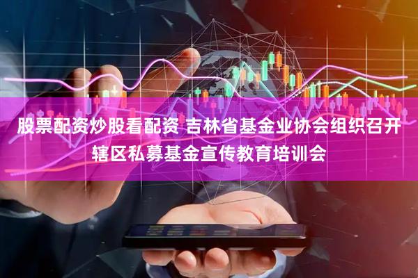 股票配资炒股看配资 吉林省基金业协会组织召开辖区私募基金宣传教育培训会