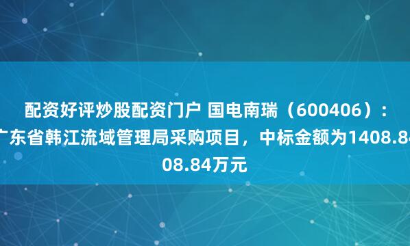 配资好评炒股配资门户 国电南瑞（600406）：中标广东省韩江流域管理局采购项目，中标金额为1408.84万元