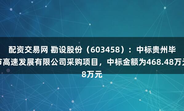配资交易网 勘设股份（603458）：中标贵州毕节高速发展有限公司采购项目，中标金额为468.48万元