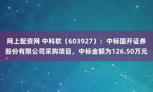 网上配资网 中科软（603927）：中标国开证券股份有限公司采购项目，中标金额为126.50万元