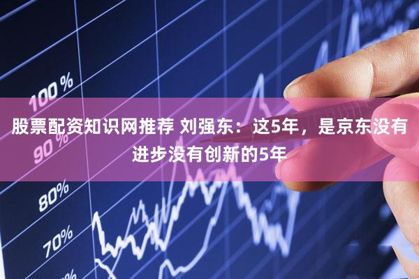 股票配资知识网推荐 刘强东：这5年，是京东没有进步没有创新的5年