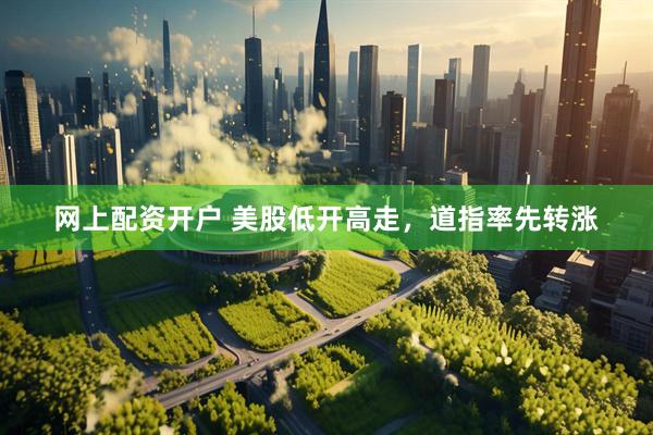 网上配资开户 美股低开高走，道指率先转涨
