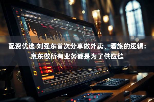 配资优选 刘强东首次分享做外卖、酒旅的逻辑：京东做所有业务都是为了供应链
