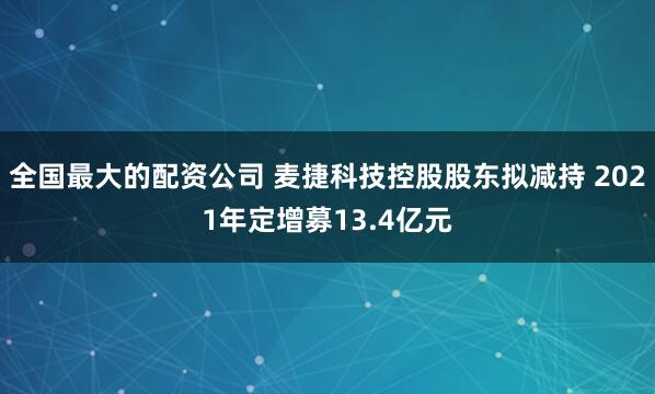 全国最大的配资公司 麦捷科技控股股东拟减持 2021年定增募13.4亿元