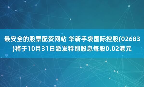最安全的股票配资网站 华新手袋国际控股(02683)将于10月31日派发特别股息每股0.02港元