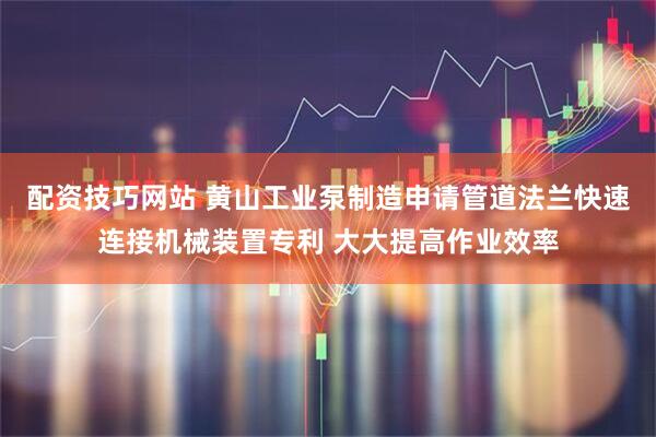 配资技巧网站 黄山工业泵制造申请管道法兰快速连接机械装置专利 大大提高作业效率