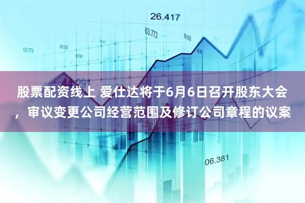 股票配资线上 爱仕达将于6月6日召开股东大会，审议变更公司经营范围及修订公司章程的议案