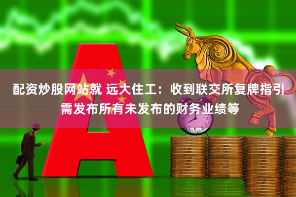 配资炒股网站就 远大住工：收到联交所复牌指引 需发布所有未发布的财务业绩等