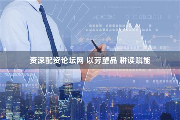 资深配资论坛网 以劳塑品 耕读赋能