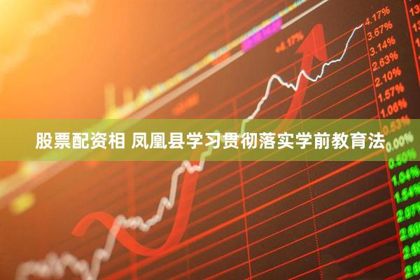 股票配资相 凤凰县学习贯彻落实学前教育法