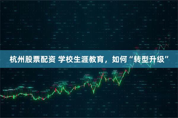 杭州股票配资 学校生涯教育，如何“转型升级”