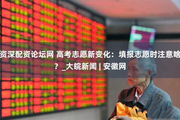 资深配资论坛网 高考志愿新变化：填报志愿时注意啥？_大皖新闻 | 安徽网