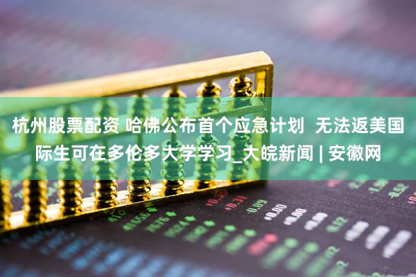 杭州股票配资 哈佛公布首个应急计划  无法返美国际生可在多伦多大学学习_大皖新闻 | 安徽网