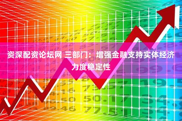资深配资论坛网 三部门：增强金融支持实体经济力度稳定性