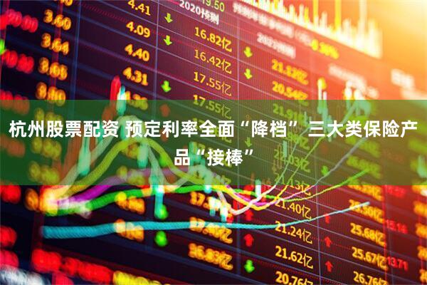 杭州股票配资 预定利率全面“降档” 三大类保险产品“接棒”