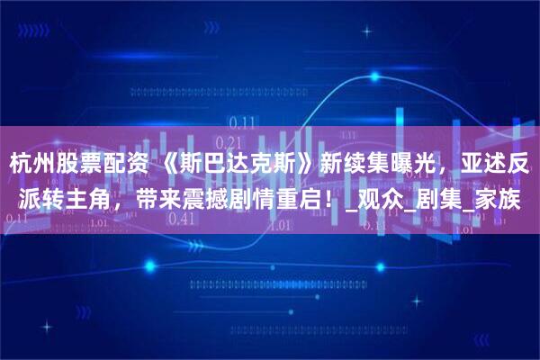杭州股票配资 《斯巴达克斯》新续集曝光，亚述反派转主角，带来震撼剧情重启！_观众_剧集_家族