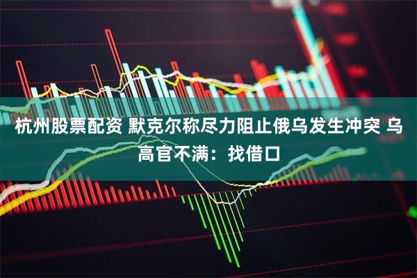 杭州股票配资 默克尔称尽力阻止俄乌发生冲突 乌高官不满：找借口
