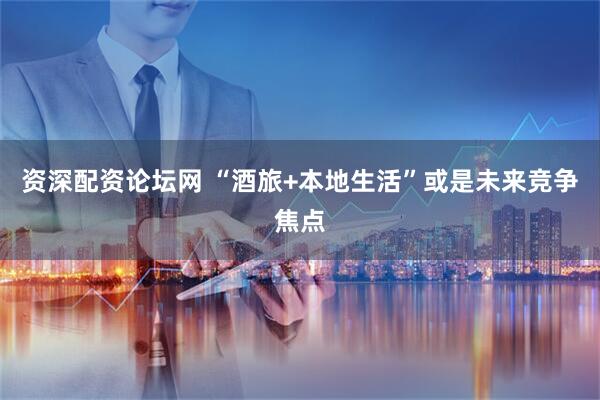 资深配资论坛网 “酒旅+本地生活”或是未来竞争焦点