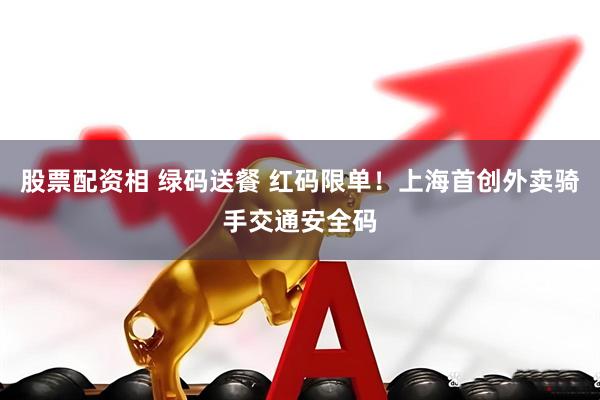股票配资相 绿码送餐 红码限单！上海首创外卖骑手交通安全码