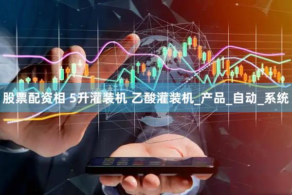 股票配资相 5升灌装机 乙酸灌装机_产品_自动_系统