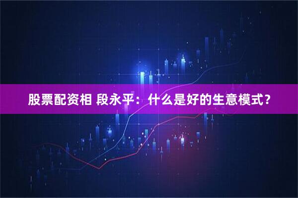 股票配资相 段永平：什么是好的生意模式？