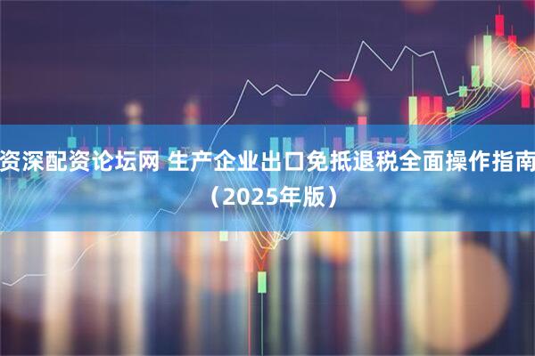 资深配资论坛网 生产企业出口免抵退税全面操作指南（2025年版）