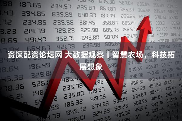 资深配资论坛网 大数据观察丨智慧农场，科技拓展想象