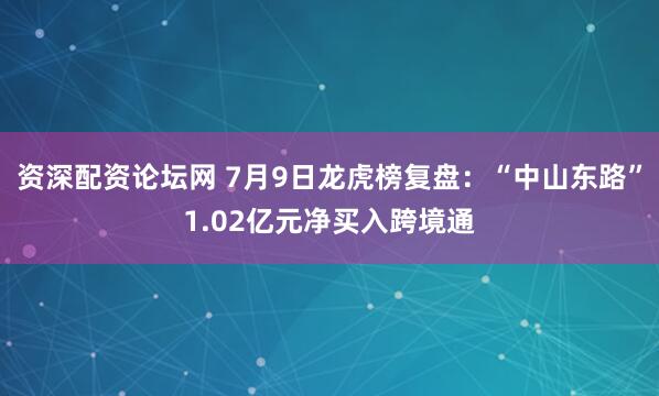 资深配资论坛网 7月9日龙虎榜复盘：“中山东路”1.02亿元净买入跨境通
