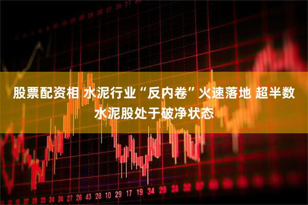 股票配资相 水泥行业“反内卷”火速落地 超半数水泥股处于破净状态