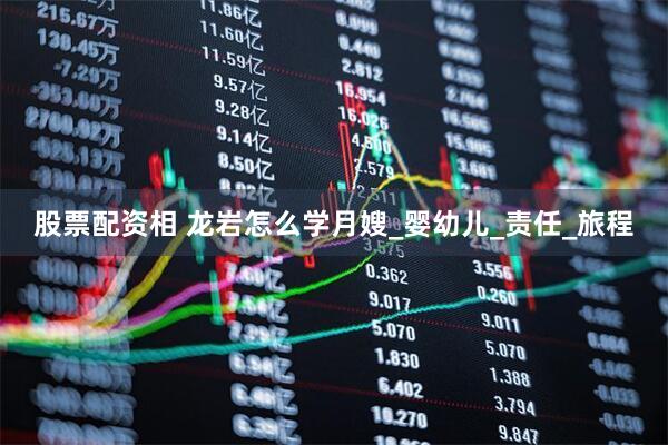 股票配资相 龙岩怎么学月嫂_婴幼儿_责任_旅程