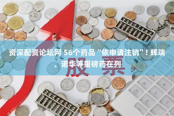 资深配资论坛网 56个药品“依申请注销”! 辉瑞、诺华等重磅药在列