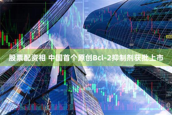 股票配资相 中国首个原创Bcl-2抑制剂获批上市