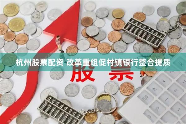 杭州股票配资 改革重组促村镇银行整合提质