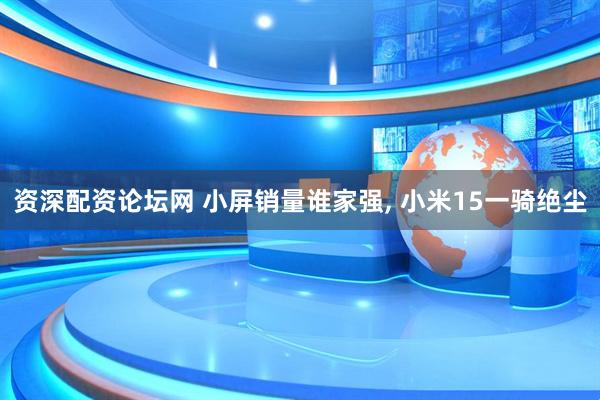 资深配资论坛网 小屏销量谁家强, 小米15一骑绝尘