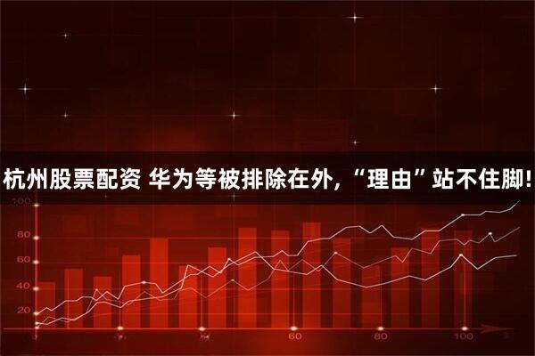 杭州股票配资 华为等被排除在外, “理由”站不住脚!