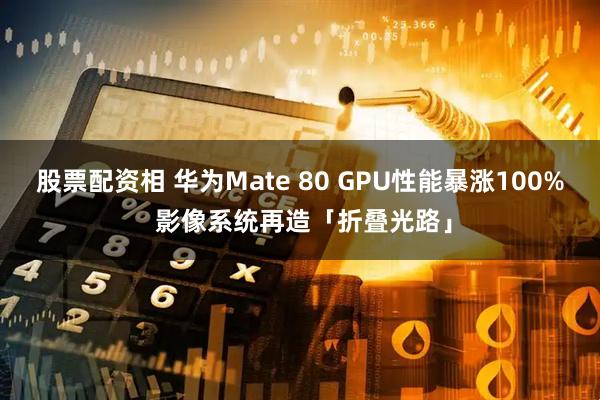 股票配资相 华为Mate 80 GPU性能暴涨100% 影像系统再造「折叠光路」