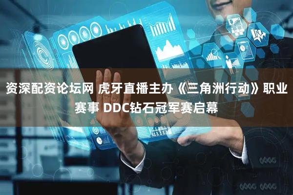 资深配资论坛网 虎牙直播主办《三角洲行动》职业赛事 DDC钻石冠军赛启幕