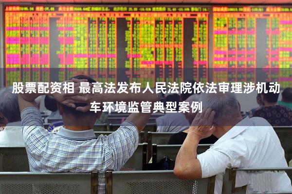 股票配资相 最高法发布人民法院依法审理涉机动车环境监管典型案例