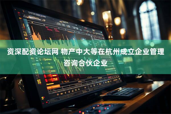 资深配资论坛网 物产中大等在杭州成立企业管理咨询合伙企业